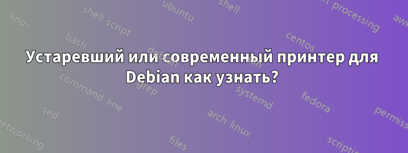Устаревший или современный принтер для Debian как узнать?
