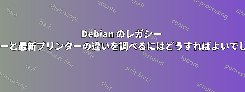 Debian のレガシー プリンターと最新プリンターの違いを調べるにはどうすればよいでしょうか?