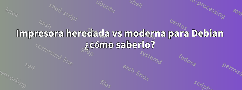 Impresora heredada vs moderna para Debian ¿cómo saberlo?