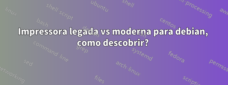 Impressora legada vs moderna para debian, como descobrir?