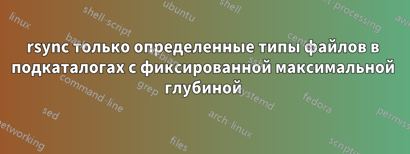 rsync только определенные типы файлов в подкаталогах с фиксированной максимальной глубиной