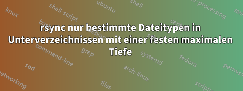 rsync nur bestimmte Dateitypen in Unterverzeichnissen mit einer festen maximalen Tiefe