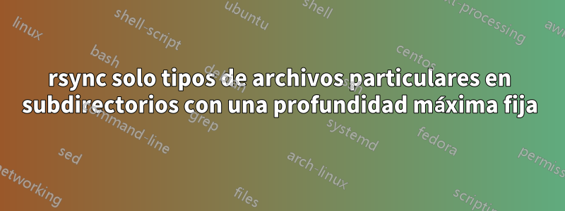 rsync solo tipos de archivos particulares en subdirectorios con una profundidad máxima fija