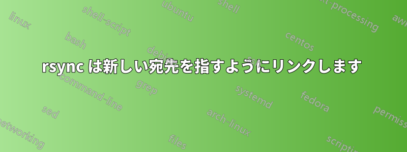 rsync は新しい宛先を指すようにリンクします