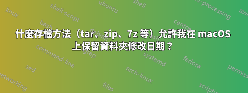 什麼存檔方法（tar、zip、7z 等）允許我在 macOS 上保留資料夾修改日期？