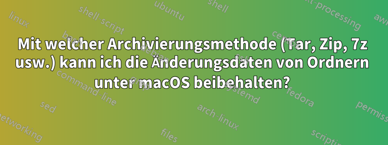 Mit welcher Archivierungsmethode (Tar, Zip, 7z usw.) kann ich die Änderungsdaten von Ordnern unter macOS beibehalten?