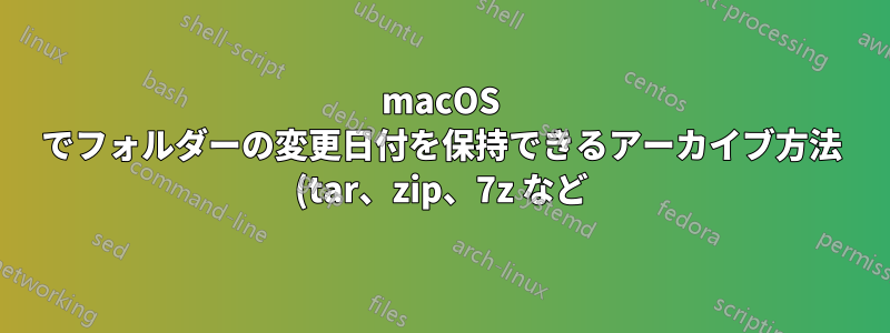 macOS でフォルダーの変更日付を保持できるアーカイブ方法 (tar、zip、7z など) は何ですか?