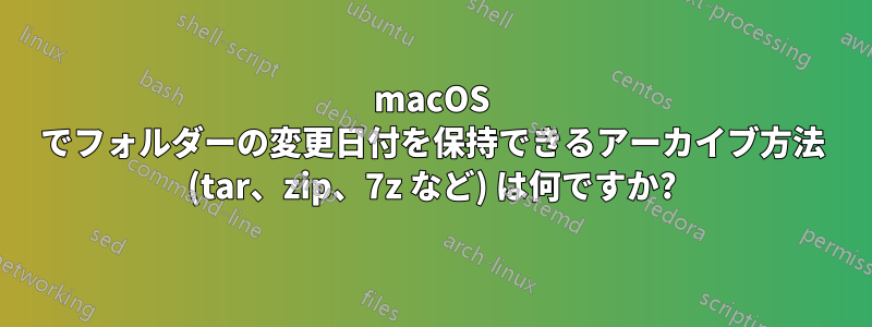 macOS でフォ​​ルダーの変更日付を保持できるアーカイブ方法 (tar、zip、7z など) は何ですか?