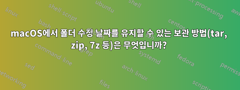 macOS에서 폴더 수정 날짜를 유지할 수 있는 보관 방법(tar, zip, 7z 등)은 무엇입니까?