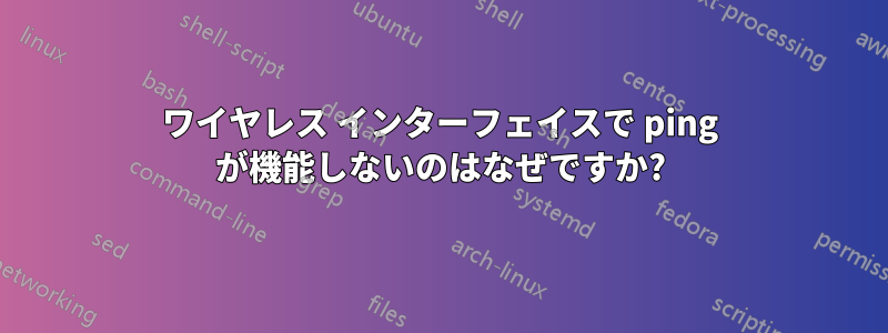 ワイヤレス インターフェイスで ping が機能しないのはなぜですか?