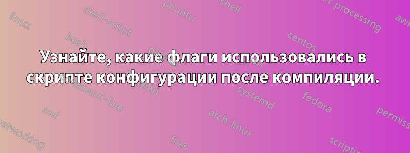 Узнайте, какие флаги использовались в скрипте конфигурации после компиляции.