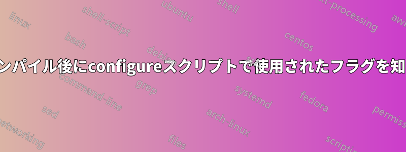 コンパイル後にconfigureスクリプトで使用されたフラグを知る