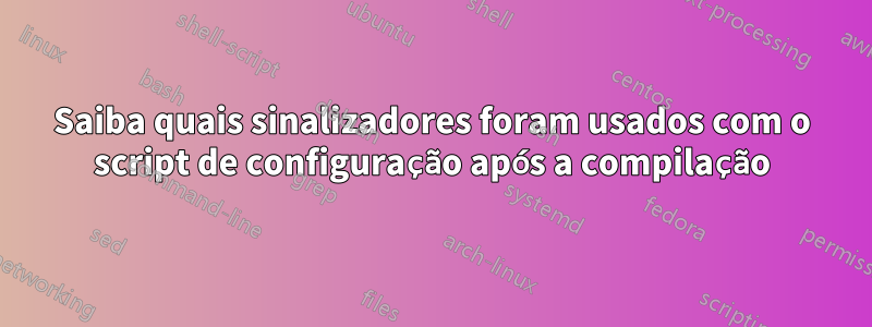 Saiba quais sinalizadores foram usados ​​com o script de configuração após a compilação