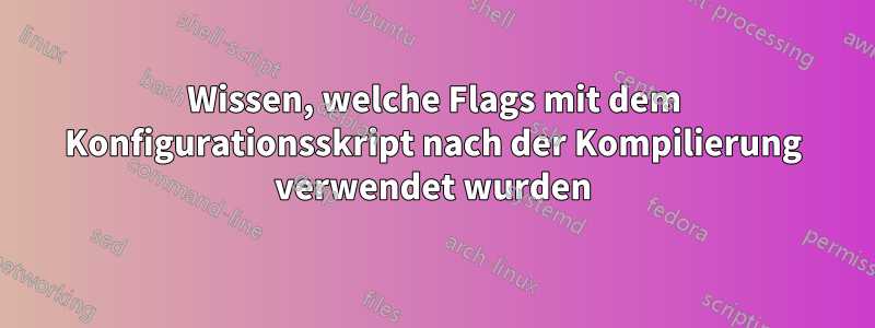 Wissen, welche Flags mit dem Konfigurationsskript nach der Kompilierung verwendet wurden