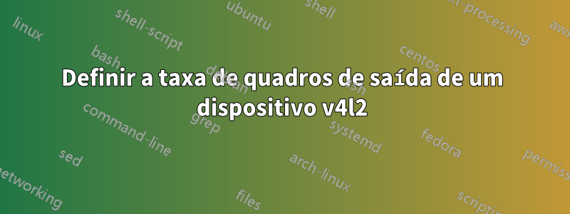 Definir a taxa de quadros de saída de um dispositivo v4l2