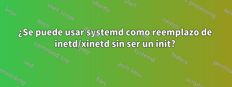 ¿Se puede usar systemd como reemplazo de inetd/xinetd sin ser un init?