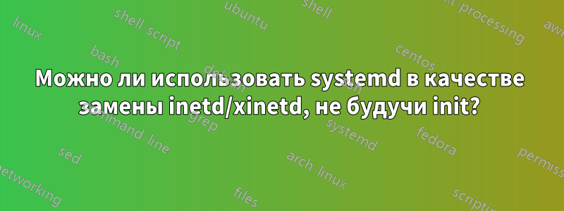 Можно ли использовать systemd в качестве замены inetd/xinetd, не будучи init?