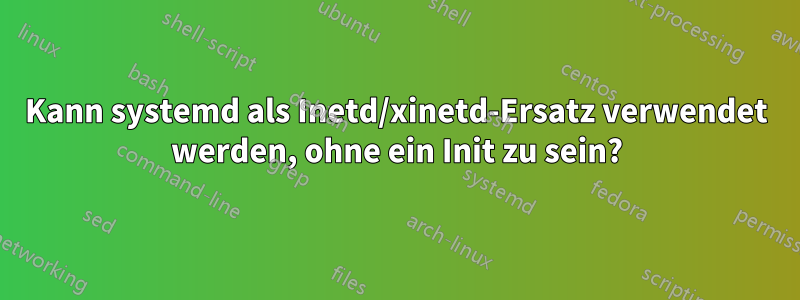 Kann systemd als Inetd/xinetd-Ersatz verwendet werden, ohne ein Init zu sein?