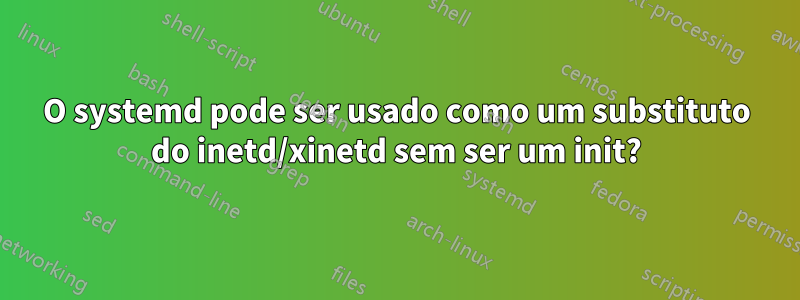 O systemd pode ser usado como um substituto do inetd/xinetd sem ser um init?