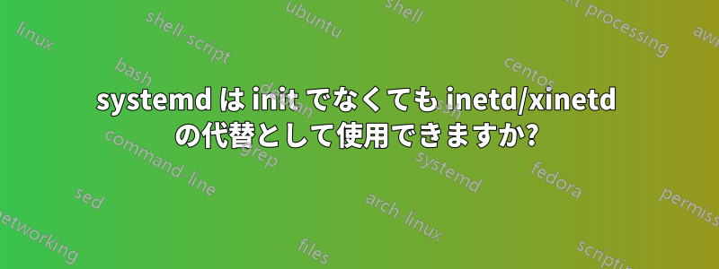 systemd は init でなくても inetd/xinetd の代替として使用できますか?