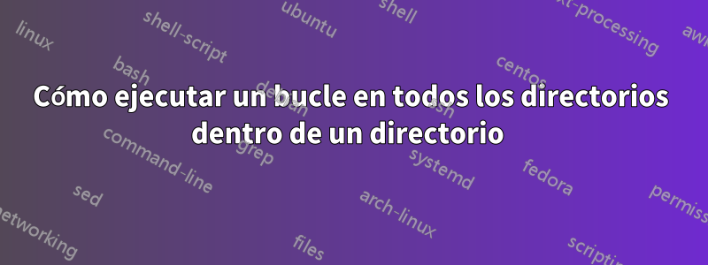 Cómo ejecutar un bucle en todos los directorios dentro de un directorio 