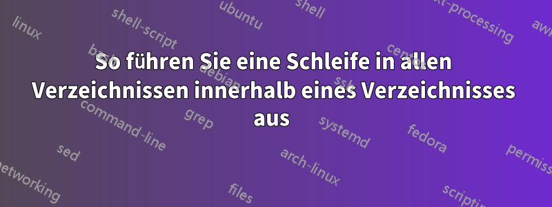 So führen Sie eine Schleife in allen Verzeichnissen innerhalb eines Verzeichnisses aus 