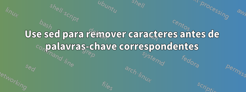 Use sed para remover caracteres antes de palavras-chave correspondentes