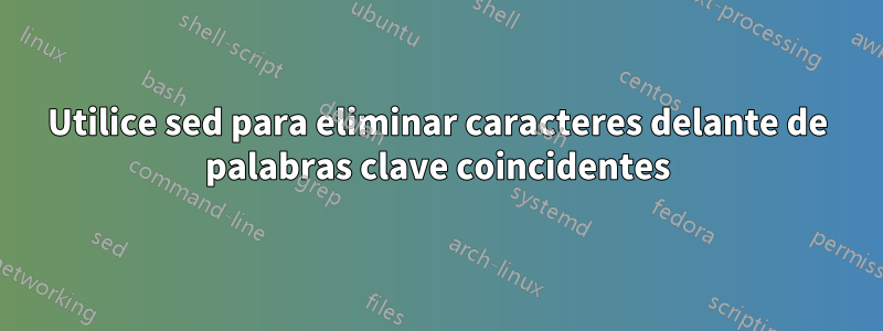 Utilice sed para eliminar caracteres delante de palabras clave coincidentes
