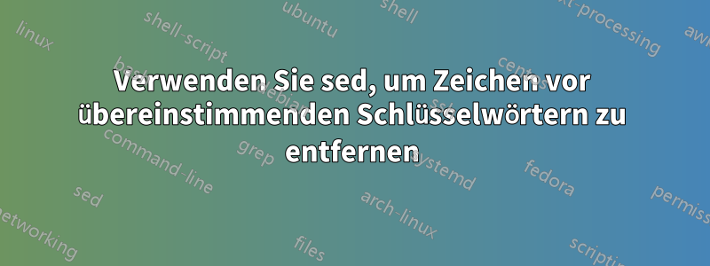 Verwenden Sie sed, um Zeichen vor übereinstimmenden Schlüsselwörtern zu entfernen