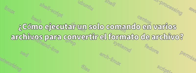 ¿Cómo ejecutar un solo comando en varios archivos para convertir el formato de archivo?