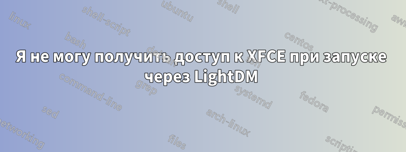 Я не могу получить доступ к XFCE при запуске через LightDM