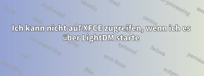 Ich kann nicht auf XFCE zugreifen, wenn ich es über LightDM starte