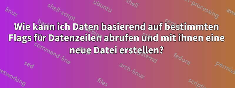Wie kann ich Daten basierend auf bestimmten Flags für Datenzeilen abrufen und mit ihnen eine neue Datei erstellen?