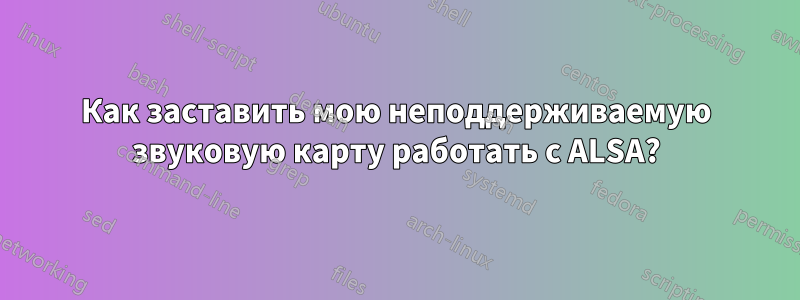 Как заставить мою неподдерживаемую звуковую карту работать с ALSA?