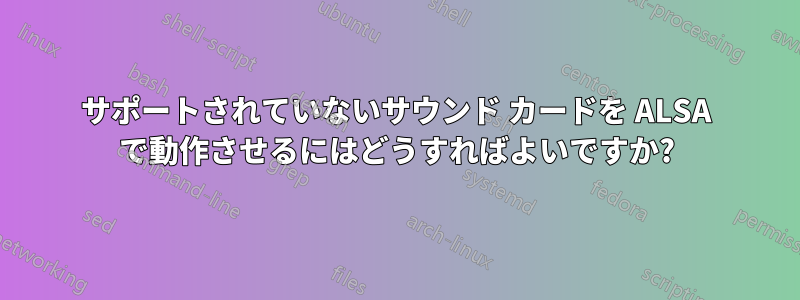 サポートされていないサウンド カードを ALSA で動作させるにはどうすればよいですか?