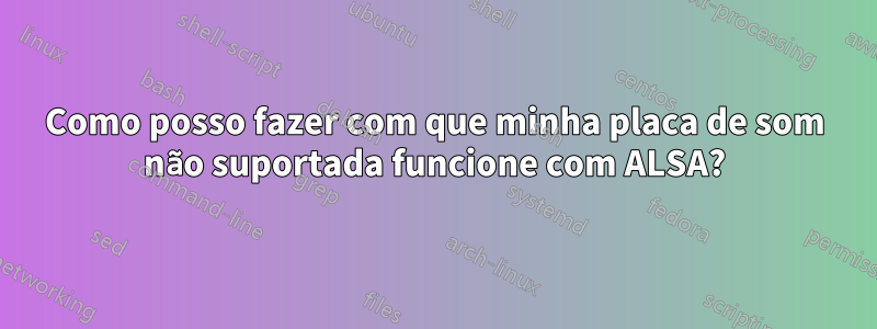 Como posso fazer com que minha placa de som não suportada funcione com ALSA?