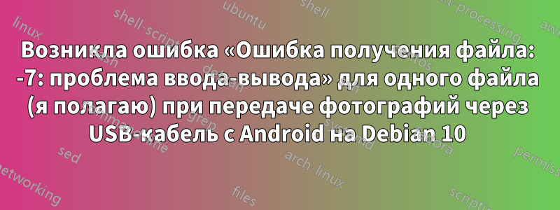 Возникла ошибка «Ошибка получения файла: -7: проблема ввода-вывода» для одного файла (я полагаю) при передаче фотографий через USB-кабель с Android на Debian 10