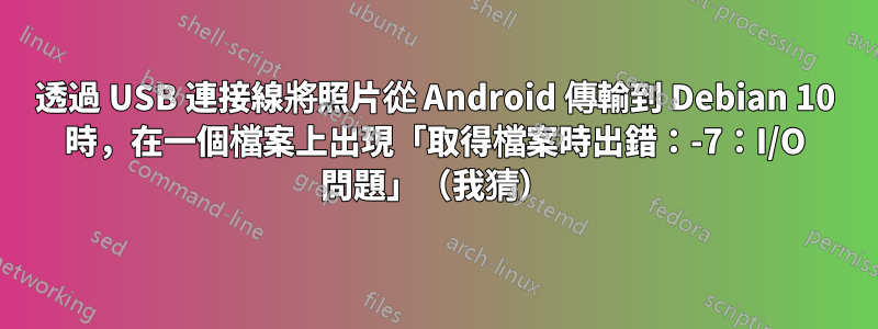 透過 USB 連接線將照片從 Android 傳輸到 Debian 10 時，在一個檔案上出現「取得檔案時出錯：-7：I/O 問題」（我猜）