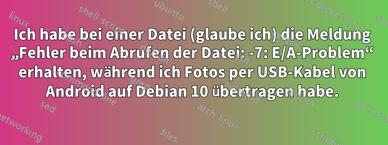 Ich habe bei einer Datei (glaube ich) die Meldung „Fehler beim Abrufen der Datei: -7: E/A-Problem“ erhalten, während ich Fotos per USB-Kabel von Android auf Debian 10 übertragen habe.