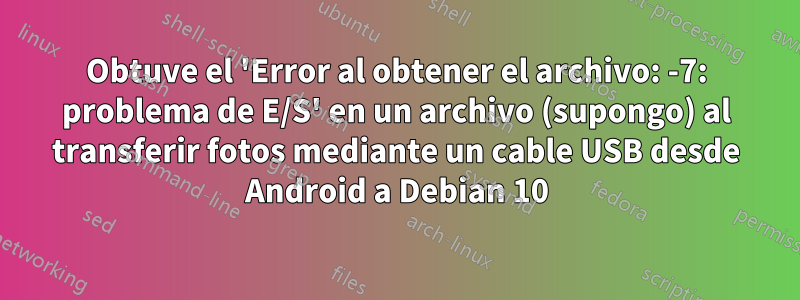Obtuve el 'Error al obtener el archivo: -7: problema de E/S' en un archivo (supongo) al transferir fotos mediante un cable USB desde Android a Debian 10