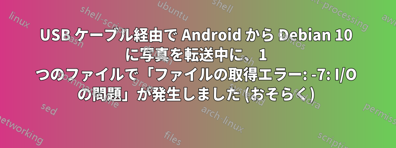 USB ケーブル経由で Android から Debian 10 に写真を転送中に、1 つのファイルで「ファイルの取得エラー: -7: I/O の問題」が発生しました (おそらく)