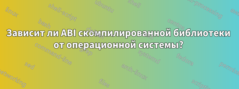 Зависит ли ABI скомпилированной библиотеки от операционной системы?
