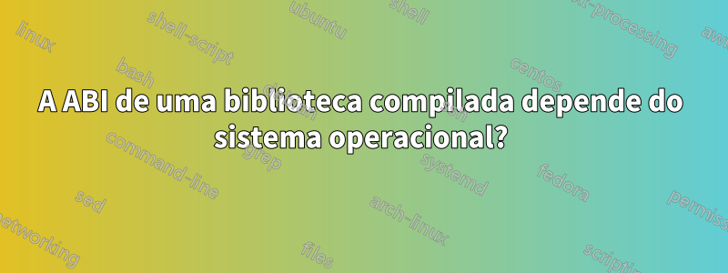 A ABI de uma biblioteca compilada depende do sistema operacional?