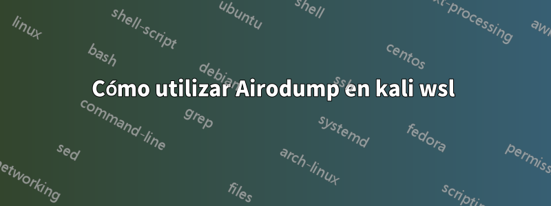 Cómo utilizar Airodump en kali wsl