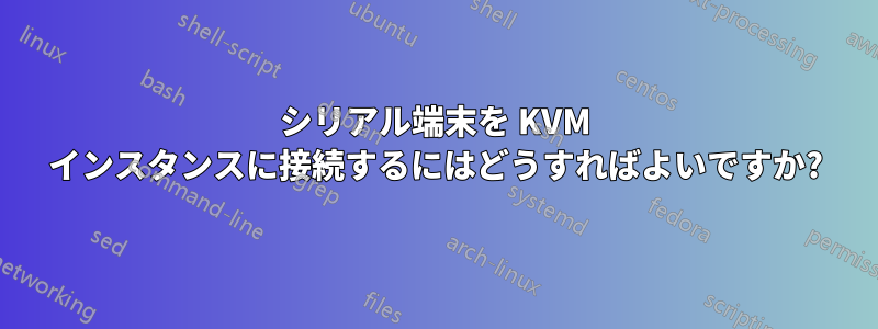 シリアル端末を KVM インスタンスに接続するにはどうすればよいですか?