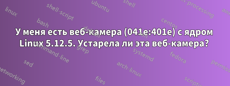У меня есть веб-камера (041e:401e) с ядром Linux 5.12.5. Устарела ли эта веб-камера?