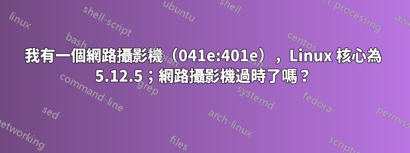 我有一個網路攝影機（041e:401e），Linux 核心為 5.12.5；網路攝影機過時了嗎？
