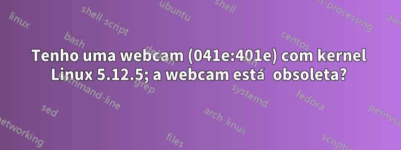 Tenho uma webcam (041e:401e) com kernel Linux 5.12.5; a webcam está obsoleta?