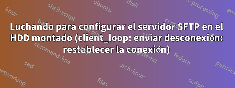 Luchando para configurar el servidor SFTP en el HDD montado (client_loop: enviar desconexión: restablecer la conexión)