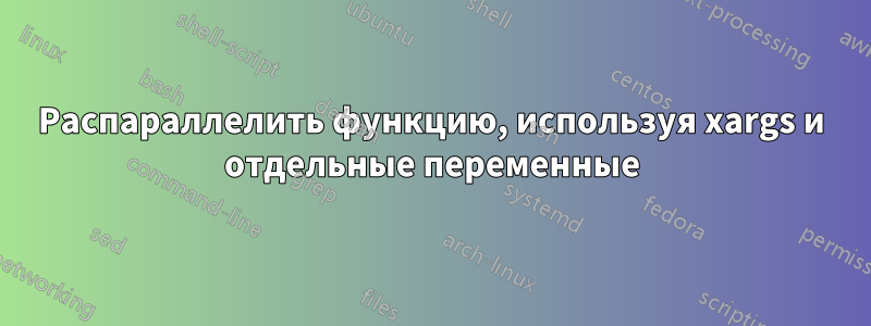 Распараллелить функцию, используя xargs и отдельные переменные